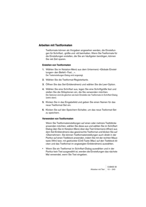 Page 243CUBASE SXArbeiten mit Text 10 – 243
Arbeiten mit Textformaten
Textformate können als Vorgaben angesehen werden, die Einstellun-
gen für Schriftart, -größe und -stil beinhalten. Wenn Sie Textformate für 
die Einstellungen erstellen, die Sie am häufigsten benötigen, können 
Sie viel Zeit sparen.
Erstellen von Textformaten
1.Wählen Sie im Notation-Menü aus dem Untermenü »Globale Einstel-
lungen« den Befehl »Text…«.
Der Texteinstellungen-Dialog wird angezeigt.
2.Wählen Sie die Textformat-Registerkarte....