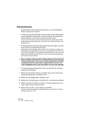 Page 256CUBASE SX10 – 256 Arbeiten mit Text
Notensystemnamen
Einstellungen für Notensystemnamen können an unterschiedlichen 
Stellen vorgenommen werden:
•Im Dialog »Layout-Einstellungen« legen Sie fest, ob die Notensystem-
namen angezeigt werden sollen und ob die Namen der derzeit bear-
beiteten Spuren in der Partitur verwendet werden sollen. 
In einem Layout mit mehreren Spuren können Sie wählen, für welche Spuren Noten-
systemnamen angezeigt werden sollen, indem Sie für die entsprechende Spur in der 
N-Spalte...