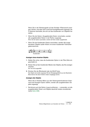 Page 273CUBASE SXWeitere Möglichkeiten zum Gestalten der Partitur 12 – 273
Wenn Sie in der Werkzeugzeile auf den Schalter »Filteransicht anzei-
gen« klicken, wird über dem Lineal die Anzeigefilterzeile angezeigt, die 
2 Optionen beinhaltet, die sich auf das Ausblenden von Objekten be-
ziehen.
•Wenn Sie die Option »Ausgeblendete Noten« einschalten, werden 
alle ausgeblendeten Noten in der Partitur angezeigt.
Wenn Sie die Option ausschalten, werden die Noten wieder ausgeblendet.
•Wenn Sie die Ausblenden-Option...