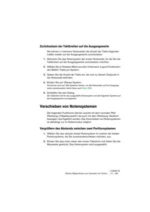 Page 287CUBASE SXWeitere Möglichkeiten zum Gestalten der Partitur 12 – 287
Zurücksetzen der Taktbreiten auf die Ausgangswerte
Sie können in mehreren Notenzeilen die Anzahl der Takte folgender-
maßen wieder auf die Ausgangswerte zurücksetzen:
1.Aktivieren Sie das Notensystem der ersten Notenzeile, für die Sie die 
Taktbreiten auf die Ausgangswerte zurücksetzen möchten.
2.Wählen Sie im Notation-Menü aus dem Untermenü »Layout-Funktionen« 
den Befehl »Takte pro System«.
3.Geben Sie die Anzahl der Takte ein, die sich...