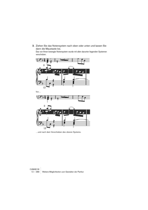 Page 288CUBASE SX12 – 288 Weitere Möglichkeiten zum Gestalten der Partitur
3.Ziehen Sie das Notensystem nach oben oder unten und lassen Sie 
dann die Maustaste los.
Das von Ihnen bewegte Notensystem wurde mit allen darunter liegenden Systemen 
verschoben. 
Vor…
…und nach dem Verschieben des oberen Systems. 