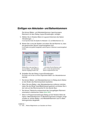 Page 292CUBASE SX12 – 292 Weitere Möglichkeiten zum Gestalten der Partitur
Einfügen von Akkoladen- und Balkenklammern
Sie können Balken- und Akkoladenklammern (geschwungene 
Klammern) mit dem Dialog »Layout-Einstellungen« einfügen.
1.Wählen Sie im Notation-Menü im Layouts-Untermenü die Option 
»Einstellungen…«.
In der Spurliste finden Sie Spalten für Akkoladen- ( { ) und Balkenklammern ( [ ).
2.Klicken Sie in eine der Spalten und ziehen Sie die Klammer so, dass 
die gewünschten Spuren zusammengefasst sind.
In...