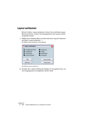 Page 298CUBASE SX12 – 298 Weitere Möglichkeiten zum Gestalten der Partitur
Layout aufräumen
Mit der Funktion »Layout aufräumen« können Sie unsichtbare Layout-
Elemente löschen, wodurch die Ausgangswerte des Layouts wieder-
hergestellt werden.
1.Wählen Sie im Notation-Menü aus dem Untermenü »Layout-Funktionen« 
die Option »Layout aufräumen…«. 
Der Dialog »Layout aufräumen« wird angezeigt.
Der Dialog »Layout aufräumen«
2.Schalten Sie in diesem Dialog die Objekte ein, die gelöscht bzw. auf 
ihre Ausgangswerte...