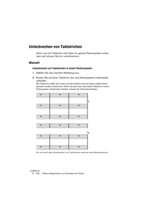 Page 300CUBASE SX12 – 300 Weitere Möglichkeiten zum Gestalten der Partitur
Unterbrechen von Taktstrichen
Wenn sich ein Taktstrich nicht über ein ganzes Partitursystem erstre-
cken soll, können Sie ihn »unterbrechen«.
Manuell
Unterbrechen von Taktstrichen in einem Partitursystem
1.Wählen Sie das Löschen-Werkzeug aus.
2.Klicken Sie auf einen Taktstrich, der zwei Notensysteme miteinander 
verbindet.
Alle Taktstriche (außer dem ersten und dem letzten) zwischen diesen beiden Noten-
systemen werden unterbrochen. Wenn...