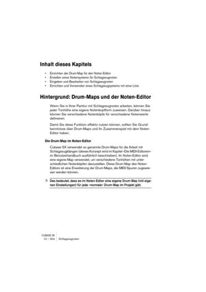 Page 304CUBASE SX13 – 304 Schlagzeugnoten
Inhalt dieses Kapitels
• Einrichten der Drum-Map für den Noten-Editor
• Erstellen eines Notensystems für Schlagzeugnoten
• Eingeben und Bearbeiten von Schlagzeugnoten
• Einrichten und Verwenden eines Schlagzeugsystems mit einer Linie
Hintergrund: Drum-Maps und der Noten-Editor
Wenn Sie in Ihrer Partitur mit Schlagzeugnoten arbeiten, können Sie 
jeder Tonhöhe eine eigene Notenkopfform zuweisen. Darüber hinaus 
können Sie verschiedene Notenköpfe für verschiedene Notenwerte...