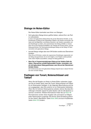 Page 33CUBASE SXGrundlagen 2 – 33
Dialoge im Noten-Editor
Der Noten-Editor beinhaltet zwei Arten von Dialogen:
• Nicht gebundene Dialoge können geöffnet bleiben, während Sie in der Parti-
tur weiterarbeiten.
In einem nicht gebundenen Dialog klicken Sie auf den Übernehmen-Schalter, um die 
Einstellungen im Dialog auf die ausgewählten Objekte in der Notation anzuwenden. Sie 
haben also die Möglichkeit, verschiedene Elemente in der Notation auszuwählen und 
ihre Einstellungen zu ändern, ohne zwischendurch den...