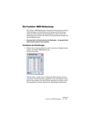 Page 323CUBASE SXNotation und MIDI-Wiedergabe 15 – 323
Die Funktion »MIDI-Bedeutung«
Die Funktion »MIDI-Bedeutung« interpretiert Notensymbole und Dyna-
mikeinstellungen und beeinflusst so die Länge und die Anschlag-
stärke der Noten während der Wiedergabe. So hören Sie bei der 
Wiedergabe Ihrer Partitur alle Akzente und Dynamikanweisungen, die 
Sie hinzugefügt haben.
• Dies geschieht in Echtzeit während der Wiedergabe – die gespeicherten 
Noten werden dadurch nicht verändert.
Vornehmen der Einstellungen
1.Wählen...