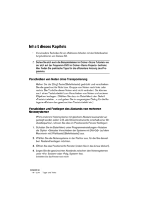 Page 338CUBASE SX18 – 338 Tipps und Tricks
Inhalt dieses Kapitels
• Verschiedene Techniken für ein effektiveres Arbeiten mit den Notenbearbei-
tungsfunktionen von Cubase SX.
❐Sehen Sie sich auch die Beispieldateien im Ordner »Score Tutorials« an, 
der sich auf der Programm-DVD im Ordner »Demo Projects« befindet. 
Hier finden Sie praktische Tipps für die effizientere Nutzung des Pro-
gramms.
Verschieben von Noten ohne Transponierung
Halten Sie die [Strg]-Taste/[Befehlstaste] gedrückt und verschieben 
Sie die...
