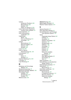 Page 349CUBASE SXStichwortverzeichnis 349
Layouts
Aufräumen (Funktion)
 298
Beschreibung
 262
Erstellen
 263
Öffnen von Spuren in
 264
Layout-Sperre beim Bearbeiten 
einzelner Parts aufheben
 24
Layout-Symbole
 177
Leere Notensysteme
ausblenden
 295
Legatobögen
Bezier
 193
Form und Richtung
 212
Hinzufügen
 190
Liedtext
Beschreibung
 245
Manuell eingeben
 246
Stimmen
 248
Strophe
 248
Lineal
 29, 206
Linien zu Spuren
Stimmenauszug
 66, 128
Linienabstand
 113
Löschen
Noten
 84
Symbole
 214
Löschen-Werkzeug
 84,...