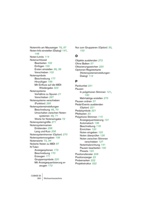 Page 350CUBASE SX350 Stichwortverzeichnis
Noteninfo am Mauszeiger 78, 87
Noten-Info einstellen (Dialog)
 147, 
148
Noten-Limits
 114
Notenschlüssel
Bearbeiten
 102
Einfügen
 100
Ersten einstellen
 36, 39
Verschieben
 103
Notensymbole
Beschreibung
 177
Hinzufügen
 188
Mit Einfluss auf die MIDI-
Wiedergabe
 323
Notensysteme
Verhältnis zu Spuren
 21
Verschieben
 287
Notensysteme verschieben 
(Funktion)
 295
Notensystemeinstellungen
Beschreibung
 48, 70
Umschalten zwischen Noten-
systemen
 49, 71
Werte für...