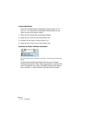 Page 38CUBASE SX2 – 38 Grundlagen
In einem Split-System
Wenn Sie mit Split-Systemen (Akkoladen) arbeiten (siehe Seite 97 
und Seite 125), können Sie verschiedene Notenschlüssel für das 
obere und das untere System wählen.
1.Öffnen Sie den Notensystemeinstellungen-Dialog.
2.Legen Sie eine Tonart für das obere System fest.
3.Schalten Sie die Option »Unteres System« ein.
4.Legen Sie eine Tonart für das untere System fest.
Verwenden der Option »Schlüssel automatisch«
Die eingeschaltete Option »Schlüssel...