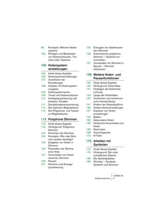 Page 5 
CUBASE SX
 
Inhaltsverzeichnis 5 
99Konzepte: Mehrere Noten-
systeme
100Einfügen und Bearbeiten 
von Notenschlüsseln, Ton-
arten oder Taktarten 
105Notensystem- 
einstellungen 
106Inhalt dieses Kapitels
106Notensystemeinstellungen
107Vornehmen der 
Einstellungen
108Arbeiten mit Notensystem-
vorgaben
109Notensystemnamen
109Tonart und Notenschlüssel
110Anzeigequantisierung und 
Interpret. Schalter
111Darstellungstransponierung
112Die Optionen-Registerkarte
114Die Polyphonie- und Tabula-...