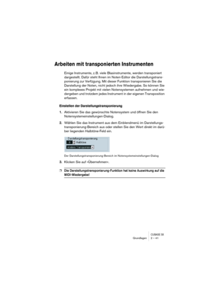 Page 41CUBASE SXGrundlagen 2 – 41
Arbeiten mit transponierten Instrumenten
Einige Instrumente, z. B. viele Blasinstrumente, werden transponiert 
dargestellt. Dafür steht Ihnen im Noten-Editor die Darstellungstrans-
ponierung zur Verfügung. Mit dieser Funktion transponieren Sie die 
Darstellung der Noten, nicht jedoch ihre Wiedergabe. So können Sie 
ein komplexes Projekt mit vielen Notensystemen aufnehmen und wie-
dergeben und trotzdem jedes Instrument in der eigenen Transposition 
erfassen.
Einstellen der...