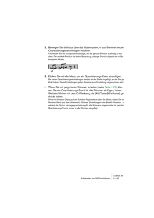 Page 63CUBASE SXAufbereiten von MIDI-Aufnahmen 3 – 63
5.Bewegen Sie die Maus über das Notensystem, in das Sie einen neuen 
Quantisierungswert einfügen möchten.
Verwenden Sie die Mauspositionsanzeige, um die genaue Position ausfindig zu ma-
chen. Die vertikale Position hat keine Bedeutung, solange Sie nicht irgend wo im No-
tensystem klicken. 
6.Klicken Sie mit der Maus, um ein Quantisierungs-Event einzufügen. 
Die neuen Quantisierungseinstellungen werden an der Stelle eingefügt, an der Sie ge-
klickt haben....