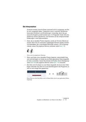 Page 79CUBASE SXEingeben und Bearbeiten von Noten mit der Maus 4 – 79
Die Interpretation
Zunächst werden manche Noten eventuell nicht so angezeigt, wie Sie 
es sich vorgestellt haben. Tatsächlich sind in manchen Situationen 
besondere Verfahren und Einstellungen notwendig, damit das ge-
wünschte Ergebnis erzielt werden kann. Im Folgenden finden Sie eine 
Auflistung solcher Situationen und Verweise auf die entsprechenden 
Erklärungen in der Dokumentation:
• Noten, die an derselben Position beginnen, werden als...
