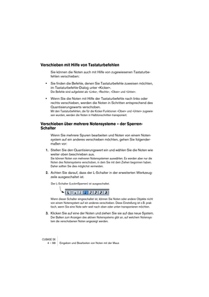 Page 88CUBASE SX4 – 88 Eingeben und Bearbeiten von Noten mit der Maus
Verschieben mit Hilfe von Tastaturbefehlen
Sie können die Noten auch mit Hilfe von zugewiesenen Tastaturbe-
fehlen verschieben:
•Sie finden die Befehle, denen Sie Tastaturbefehle zuweisen möchten, 
im Tastaturbefehle-Dialog unter »Kicker«. 
Die Befehle sind aufgelistet als »Links«, »Rechts«, »Oben« und »Unten«.
•Wenn Sie die Noten mit Hilfe der Tastaturbefehle nach links oder 
rechts verschieben, werden die Noten in Schritten entsprechend des...