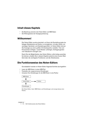 Page 10 
CUBASE SX
 
1 – 10 Die Funktionsweise des Noten-Editors 
Inhalt dieses Kapitels
 
• Die Beziehung zwischen dem Noten-Editor und MIDI-Daten
• Die Wirkungsweise der Anzeigequantisierung
 
Willkommen!
 
Der Noten-Editor wurde entwickelt, um Ihnen die Darstellung jedes be-
liebigen Musikstücks als Partitur zu ermöglichen: mit allen hierfür not-
wendigen Symbolen und Gestaltungsmitteln. Im Noten-Editor können 
Sie Auszüge aus einer großen Orchesterpartitur erstellen, Text und 
Kommentare einfügen, »Lead...