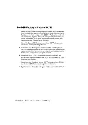 Page 4 
CUBASE SX/SL Arbeiten mit Cubase SX/SL und der DSP Factory
 4 
Die DSP Factory in Cubase SX/SL
 
Wenn Sie die DSP Factory zusammen mit Cubase SX/SL verwenden, 
ist eine vollständige grafische Oberfläche mit Steuerelementen für die 
Funktionen der Karte verfügbar. Die DS2416-Audiokarte verhält sich 
wie ein externes, digitales Mischpult, das digitale Signale an die Ein-
gänge von Cubase SX/SL leitet und digitale Signale von den Aus-
gangsbussen von Cubase SX/SL empfängt.
Wenn Sie Cubase SX/SL zusammen...