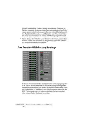 Page 32CUBASE SX/SL Arbeiten mit Cubase SX/SL und der DSP Factory
 32
Je nach ausgewählter Effektart werden verschiedene Parameter im 
Fenster angezeigt. Sie können diese Parameter verändern, Ihre Ände-
rungen gehen jedoch verloren, wenn Sie eine andere Effektart auswäh-
len. Ausführliche Informationen zu Effektarten und Parametern finden 
Sie in der Dokumentation, die mit der DSP Factory mitgeliefert wird.
•Wenn Sie auf den Schalter »Load Default« in der linken, oberen Ecke 
klicken, werden alle Parameter für...