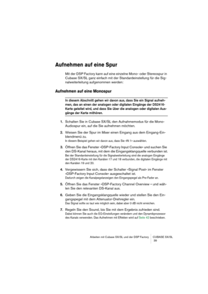 Page 39Arbeiten mit Cubase SX/SL und der DSP Factory CUBASE SX/SL
 39
Aufnehmen auf eine Spur
Mit der DSP Factory kann auf eine einzelne Mono- oder Stereospur in 
Cubase SX/SL ganz einfach mit der Standardeinstellung für die Sig-
nalweiterleitung aufgenommen werden:
Aufnehmen auf eine Monospur 
In diesem Abschnitt gehen wir davon aus, dass Sie ein Signal aufneh-
men, das an einen der analogen oder digitalen Eingänge der DS2416-
Karte geleitet wird, und dass Sie über die analogen oder digitalen Aus-
gänge der...