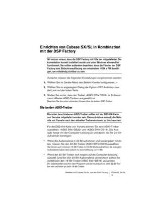 Page 5 
Arbeiten mit Cubase SX/SL und der DSP Factory CUBASE SX/SL
 5 
Einrichten von Cubase SX/SL in Kombination 
mit der DSP Factory
 
Wir setzen voraus, dass die DSP Factory mit Hilfe der mitgelieferten Do-
kumentation korrekt installiert wurde und unter Windows einwandfrei 
funktioniert. Sie sollten außerdem beachten, dass die Fenster der DSP 
Factory eine Bildschirmauflösung von mindestens 1024 x 768 benöti-
 
gen, um vollständig sichtbar zu sein.
 
Zunächst müssen die folgenden Einstellungen vorgenommen...