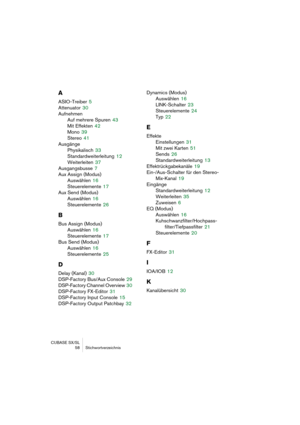 Page 58CUBASE SX/SL
58 Stichwortverzeichnis
A
ASIO-Treiber 5
Attenuator
 30
Aufnehmen
Auf mehrere Spuren
 43
Mit Effekten
 42
Mono
 39
Stereo
 41
Ausgänge
Physikalisch
 33
Standardweiterleitung
 12
Weiterleiten
 37
Ausgangsbusse
 7
Aux Assign (Modus)
Auswählen
 16
Steuerelemente
 17
Aux Send (Modus)
Auswählen
 16
Steuerelemente
 26
B
Bus Assign (Modus)
Auswählen
 16
Steuerelemente
 17
Bus Send (Modus)
Auswählen
 16
Steuerelemente
 25
D
Delay (Kanal) 30
DSP-Factory Bus/Aux Console
 29
DSP-Factory Channel...