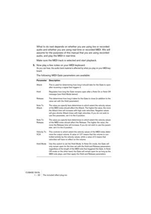 Page 30 
CUBASE SX/SL
1 – 30 The included effect plug-ins 
What to do next depends on whether you are using live or recorded 
audio and whether you are using real-time or recorded MIDI. We will 
assume for the purposes of this manual that you are using recorded 
audio, and play the MIDI in real-time.
Make sure the MIDI track is selected and start playback. 
5. 
Now play a few notes on your MIDI keyboard. 
As you can hear, the audio track material is affected by what you play on your MIDI key-
board.
 
The...