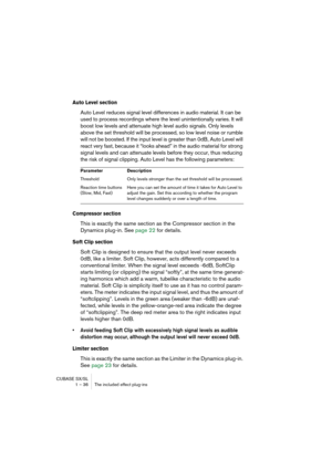 Page 36CUBASE SX/SL
1 – 36 The included effect plug-ins
Auto Level section
Auto Level reduces signal level differences in audio material. It can be 
used to process recordings where the level unintentionally varies. It will 
boost low levels and attenuate high level audio signals. Only levels 
above the set threshold will be processed, so low level noise or rumble 
will not be boosted. If the input level is greater than 0dB, Auto Level will 
react very fast, because it “looks ahead” in the audio material for...