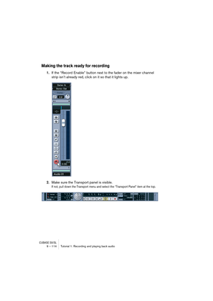 Page 114CUBASE SX/SL9 – 114 Tutorial 1: Recording and playing back audio
Making the track ready for recording
1.If the “Record Enable” button next to the fader on the mixer channel 
strip isn’t already red, click on it so that it lights up.
2.Make sure the Transport panel is visible.
If not, pull down the Transport menu and select the “Transport Panel” item at the top.   