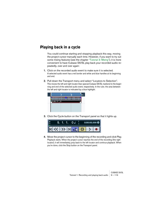 Page 119CUBASE SX/SLTutorial 1: Recording and playing back audio 9 – 119
Playing back in a cycle
You could continue starting and stopping playback this way, moving 
the project cursor manually each time. However, if you want to try out 
some mixing features (see the chapter “Tutorial 3: Mixing”), it is more 
convenient to have Cubase SX/SL play back your recorded audio re-
peatedly, over and over again:
1.Click on the recorded audio event to make sure it is selected.
A selected audio event has a red border and...