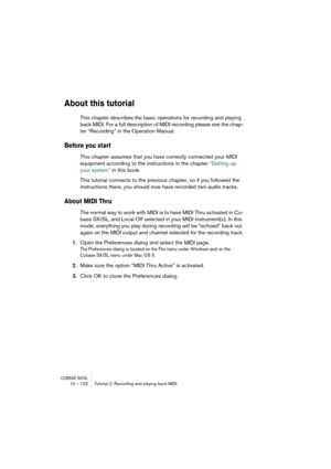 Page 122CUBASE SX/SL10 – 122 Tutorial 2: Recording and playing back MIDI
About this tutorial
This chapter describes the basic operations for recording and playing 
back MIDI. For a full description of MIDI recording please see the chap-
ter “Recording” in the Operation Manual.
Before you start
This chapter assumes that you have correctly connected your MIDI 
equipment according to the instructions in the chapter “Setting up 
your system” in this book.
This tutorial connects to the previous chapter, so if you...