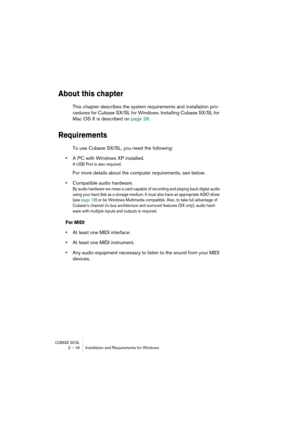 Page 16 
CUBASE SX/SL
 
2 – 16 Installation and Requirements for Windows 
About this chapter
 
This chapter describes the system requirements and installation pro-
cedures for Cubase SX/SL for Windows. Installing Cubase SX/SL for 
Mac OS X is described on page 28. 
Requirements
 
To use Cubase SX/SL, you need the following: 
• 
A PC with Windows XP installed. 
A USB Port is also required.
 
For more details about the computer requirements, see below. 
• 
Compatible audio hardware. 
By audio hardware we mean a...