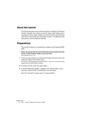 Page 168CUBASE SX/SL13 – 168 Tutorial 5: Editing in the Project window
About this tutorial
This tutorial describes some of the procedures for editing in the Project 
window. Typically, this is where you do the “large-scale” editing and re-
arranging of events. Again, please note that this tutorial only describes 
some of the many functions in the Project window – for details and full 
descriptions, see the Operation Manual.
Preparations
This tutorial is based on an existing file, included on the Cubase SX/SL...