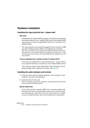 Page 20 
CUBASE SX/SL
 
2 – 20 Installation and Requirements for Windows
Hardware installation
Installing the copy protection key – please read!
New users
Included with the Cubase SX/SL package, you will find a hardware key 
(sometimes referred to as a “dongle”) that is part of the Cubase SX/SL 
copy protection scheme. Cubase SX/SL will not run if this key isn’t in-
stalled properly.
•The copy protection key should be plugged into the computer’s USB 
port after installing Cubase SX/SL and restarting the...