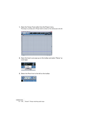 Page 194CUBASE SX/SL15 – 194 Tutorial 7: Tempo matching audio loops
1.Open the Tempo Track editor from the Project menu.
The tempo is currently set to 75 bpm which is shown on the vertical axis to the left.
2.Open the Insert curve pop-up on the toolbar and select “Ramp” as 
curve type.
3.Select the Pencil tool to the left on the toolbar.    