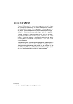 Page 202CUBASE SX/SL16 – 202 Tutorial 8: Arranging with the play order function
About this tutorial
This tutorial describes how you can arrange projects using the play or-
der function. Play order allows you to work with parts and events in a 
non-linear fashion. Instead of moving, copying and pasting events in 
the Project window event display to create a linear project, you can 
define how different sections are to be played back, like a “playlist”.
You start by creating a play order track. On this track you...