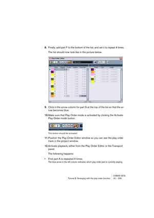 Page 209CUBASE SX/SLTutorial 8: Arranging with the play order function 16 – 209
8.Finally, add part F to the bottom of the list, and set it to repeat 4 times.
The list should now look like in the picture below.
9.Click in the arrow column for part A at the top of the list so that the ar-
row becomes blue.
10.Make sure that Play Order mode is activated by clicking the Activate 
Play Order mode button.
This button should be activated.
11.Position the Play Order Editor window so you can see the play order 
track in...