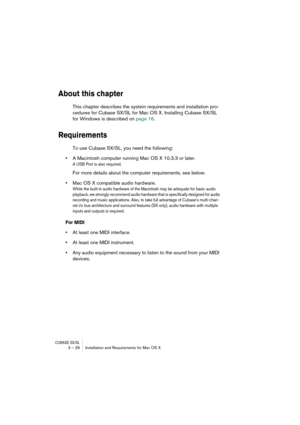 Page 28CUBASE SX/SL3 – 28 Installation and Requirements for Mac OS X
About this chapter
This chapter describes the system requirements and installation pro-
cedures for Cubase SX/SL for Mac OS X. Installing Cubase SX/SL 
for Windows is described on page 16.
Requirements
To use Cubase SX/SL, you need the following:
•A Macintosh computer running Mac OS X 10.3.3 or later.
A USB Port is also required.
For more details about the computer requirements, see below.
•Mac OS X compatible audio hardware.
While the...