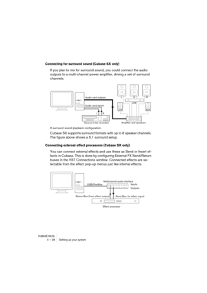 Page 38CUBASE SX/SL4 – 38 Setting up your system
Connecting for surround sound (Cubase SX only)
If you plan to mix for surround sound, you could connect the audio 
outputs to a multi-channel power amplifier, driving a set of surround 
channels.
A surround sound playback configuration.
Cubase SX supports surround formats with up to 6 speaker channels. 
The figure above shows a 5.1 surround setup.
Connecting external effect processors (Cubase SX only)
You can connect external effects and use these as Send or...