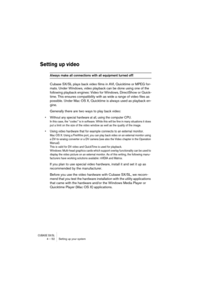 Page 52CUBASE SX/SL4 – 52 Setting up your system
Setting up video
Always make all connections with all equipment turned off!
Cubase SX/SL plays back video films in AVI, Quicktime or MPEG for-
mats. Under Windows, video playback can be done using one of the 
following playback engines: Video for Windows, DirectShow or Quick-
time. This ensures compatibility with as wide a range of video files as 
possible. Under Mac OS X, Quicktime is always used as playback en-
gine.
Generally there are two ways to play back...