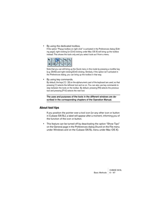Page 67CUBASE SX/SLBasic Methods 6 – 67
•By using the dedicated toolbox.
If the option “Popup toolbox on right click” is activated in the Preferences dialog (Edit-
ing page), right-clicking (or [Ctrl]-clicking under Mac OS X) will bring up the toolbox 
instead. This shows the tools only and you select tools as if from a menu. 
Note that you can still bring up the Quick menu in this mode by pressing a modifier key 
(e.g. [Shift]) and right-clicking/[Ctrl]-clicking. Similarly, if the option isn’t activated in...