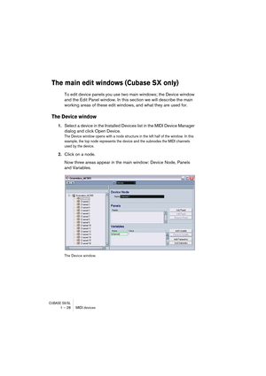 Page 28CUBASE SX/SL1 – 28 MIDI devices
The main edit windows (Cubase SX only)
To edit device panels you use two main windows; the Device window 
and the Edit Panel window. In this section we will describe the main 
working areas of these edit windows, and what they are used for.
The Device window
1.Select a device in the Installed Devices list in the MIDI Device Manager 
dialog and click Open Device.
The Device window opens with a node structure in the left half of the window. In this 
example, the top node...