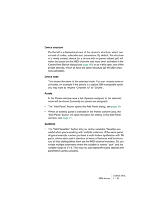 Page 29CUBASE SX/SLMIDI devices 1 – 29
Device structure
On the left is a hierarchical view of the device’s structure, which can 
consist of nodes, subnodes and parameters. By default, the structure 
of a newly created device (or a device with no panels added yet) will 
either be based on the MIDI channels that have been activated in the 
Create New Device dialog (see page 18), or as in this case, one of the 
preset devices, which all have the same structure (all 16 MIDI chan-
nels activated).
Device node
This...