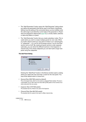 Page 30CUBASE SX/SL1 – 30 MIDI devices
•The “Add Parameters” button opens the “Add Parameter” dialog where 
you define the parameters that will be used in the Panel. A parameter 
defines how the setting of the connected device can be modified, what 
the valid range is and what the current state of the parameter is. Param-
eters are assigned to objects (see page 32), i.e. knobs, faders, switches 
or data entry fields on a panel.
•The “Add Subnodes” button lets you create subsidiary nodes. This is 
useful when...