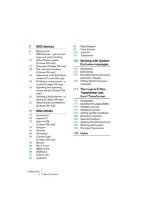 Page 4 
CUBASE SX/SL
 
4Table of Contents 
5MIDI devices 
6Background
7MIDI devices – general set-
tings and patch handling
20About Device panels 
(Cubase SX only)
21Overview (Cubase SX only)
28The main edit windows 
(Cubase SX only)
34Operations in the Edit Panel 
window (Cubase SX only)
39Building a control panel – a 
tutorial (Cubase SX only)
52Exporting and importing 
device setups (Cubase SX 
only)
53Defining a SysEx device – a 
tutorial (Cubase SX only)
67About Studio Connections 
(Cubase SX only)...