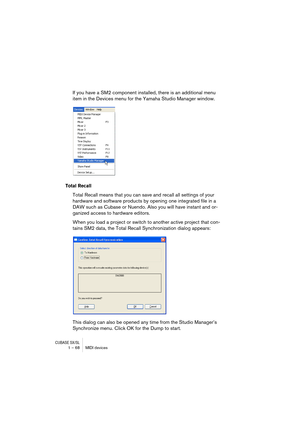 Page 68CUBASE SX/SL1 – 68 MIDI devices
If you have a SM2 component installed, there is an additional menu 
item in the Devices menu for the Yamaha Studio Manager window.
Total Recall
Total Recall means that you can save and recall all settings of your 
hardware and software products by opening one integrated file in a 
DAW such as Cubase or Nuendo. Also you will have instant and or-
ganized access to hardware editors.
When you load a project or switch to another active project that con-
tains SM2 data, the...