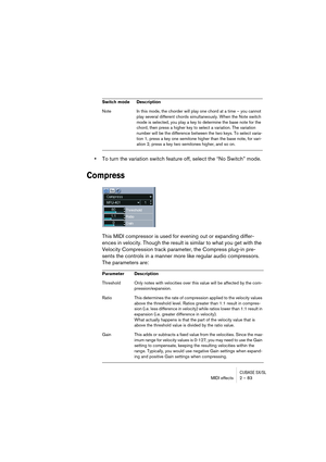 Page 83CUBASE SX/SLMIDI effects 2 – 83
•To turn the variation switch feature off, select the “No Switch” mode.
Compress
This MIDI compressor is used for evening out or expanding differ-
ences in velocity. Though the result is similar to what you get with the 
Velocity Compression track parameter, the Compress plug-in pre-
sents the controls in a manner more like regular audio compressors. 
The parameters are:
Note In this mode, the chorder will play one chord at a time – you cannot 
play several different...