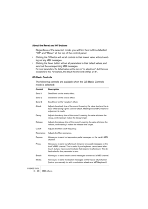 Page 98CUBASE SX/SL2 – 98 MIDI effects
About the Reset and Off buttons
Regardless of the selected mode, you will find two buttons labelled 
“Off” and “Reset” at the top of the control panel:
•Clicking the Off button will set all controls to their lowest value, without send-
ing out any MIDI messages.
•Clicking the Reset button will set all parameters to their default values, and 
send out the corresponding MIDI messages.
For most parameters, the default values will be zero or “no adjustment”, but there are...