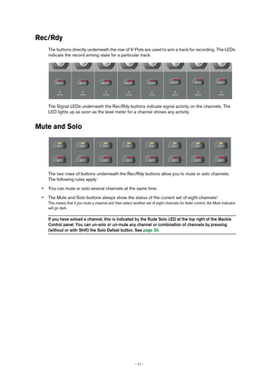 Page 11 
- 11 -  
Rec/Rdy
 
The buttons directly underneath the row of V-Pots are used to arm a track for recording. The LEDs 
indicate the record arming state for a particular track.
The Signal LEDs underneath the Rec/Rdy buttons indicate signal activity on the channels. The 
LED lights up as soon as the level meter for a channel shows any activity. 
Mute and Solo
 
The two rows of buttons underneath the Rec/Rdy buttons allow you to mute or solo channels. 
The following rules apply: 
• 
You can mute or solo...