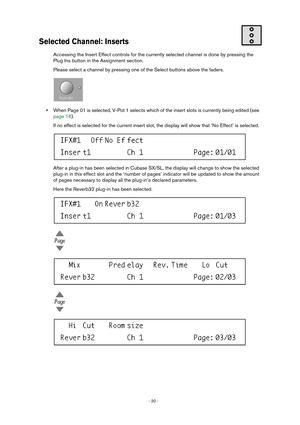 Page 20 
- 20 -  
Selected Channel: Inserts
 
Accessing the Insert Effect controls for the currently selected channel is done by pressing the 
Plug Ins button in the Assignment section.
Please select a channel by pressing one of the Select buttons above the faders. 
• 
When Page 01 is selected, V-Pot 1 selects which of the insert slots is currently being edited (see 
page 16).
If no effect is selected for the current insert slot, the display will show that ‘No Effect’ is selected. 
After a plug-in has been...